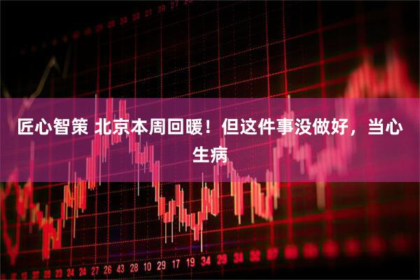 匠心智策 北京本周回暖！但这件事没做好，当心生病