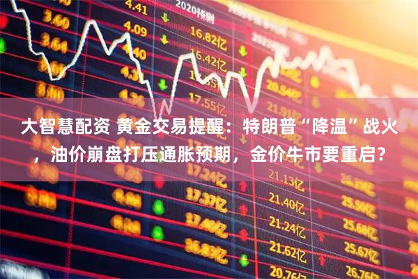 大智慧配资 黄金交易提醒:特朗普“降温”战火,油价崩盘打压通胀预期,金价牛市要重启?