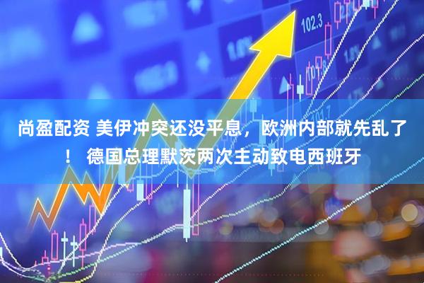 尚盈配资 美伊冲突还没平息,欧洲内部就先乱了! 德国总理默茨两次主动致电西班牙