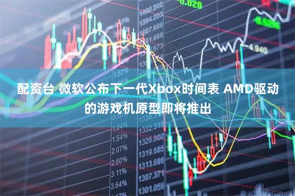 配资台 微软公布下一代Xbox时间表 AMD驱动的游戏机原型即将推出