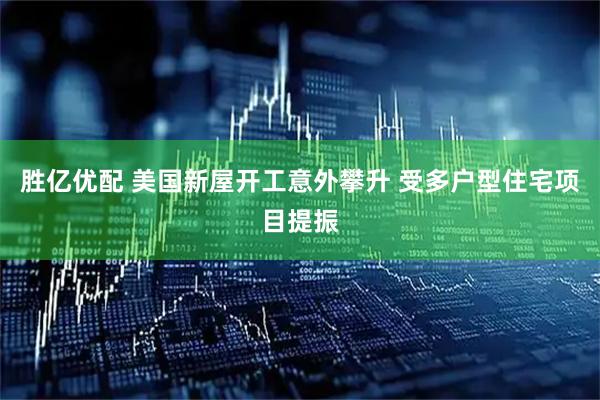 胜亿优配 美国新屋开工意外攀升 受多户型住宅项目提振