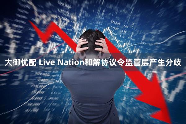 大御优配 Live Nation和解协议令监管层产生分歧