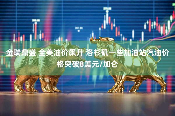 金瑞鼎盛 全美油价飙升 洛杉矶一些加油站汽油价格突破8美元/加仑