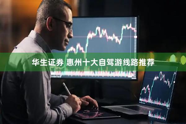 华生证券 惠州十大自驾游线路推荐