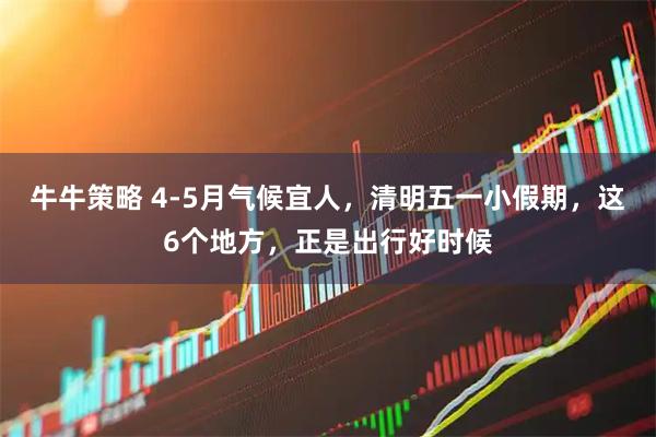牛牛策略 4-5月气候宜人，清明五一小假期，这6个地方，正是出行好时候