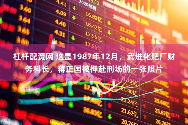 杠杆配资网 这是1987年12月，武进化肥厂财务科长，蒋正国被押赴刑场的一张照片