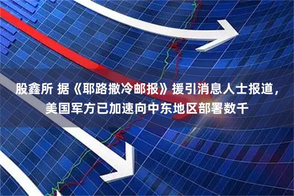 股鑫所 据《耶路撒冷邮报》援引消息人士报道，美国军方已加速向中东地区部署数千