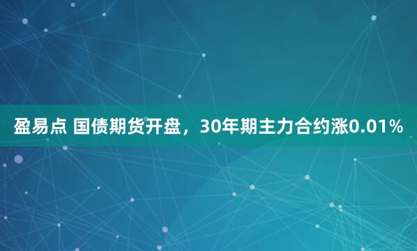 盈易点 国债期货开盘，30年期主力合约涨0.01%