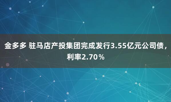金多多 驻马店产投集团完成发行3.55亿元公司债，利率2.70％