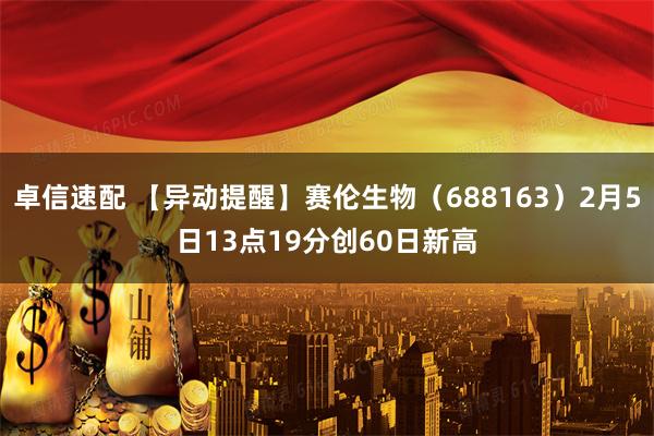 卓信速配 【异动提醒】赛伦生物（688163）2月5日13点19分创60日新高