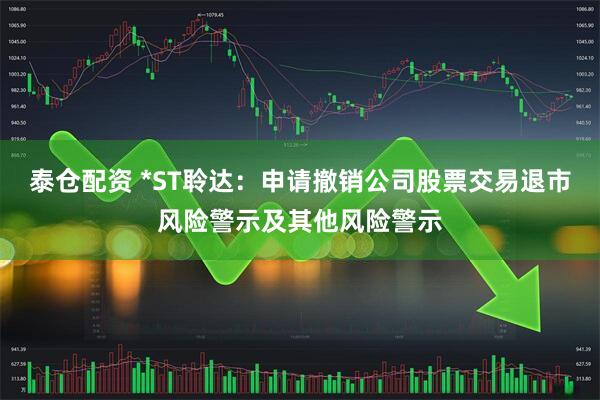 泰仓配资 *ST聆达：申请撤销公司股票交易退市风险警示及其他风险警示