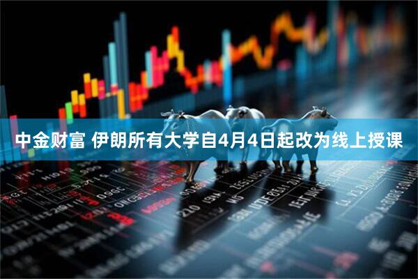 中金财富 伊朗所有大学自4月4日起改为线上授课