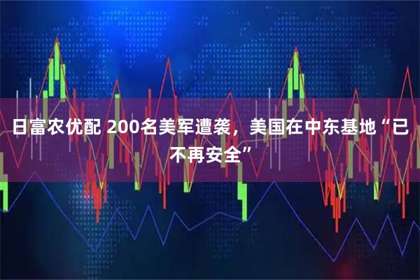 日富农优配 200名美军遭袭，美国在中东基地“已不再安全”