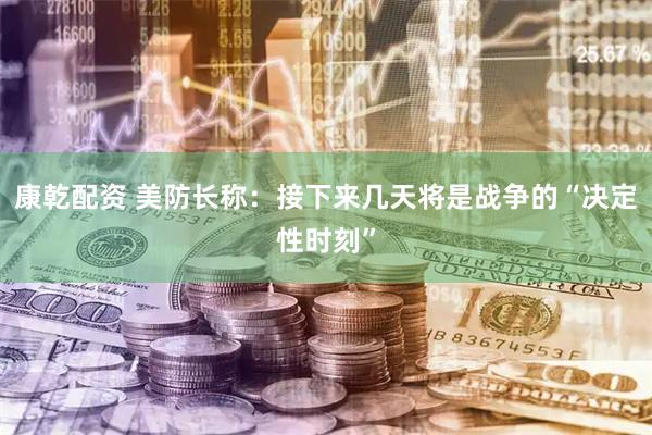 康乾配资 美防长称：接下来几天将是战争的“决定性时刻”