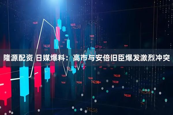 隆源配资 日媒爆料：高市与安倍旧臣爆发激烈冲突