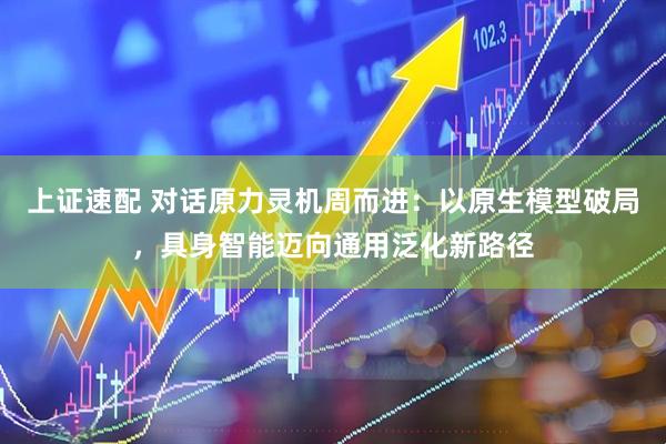 上证速配 对话原力灵机周而进：以原生模型破局，具身智能迈向通用泛化新路径