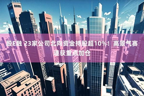 股E融 23家公司北向资金持股超10%!高景气赛道获重点加仓