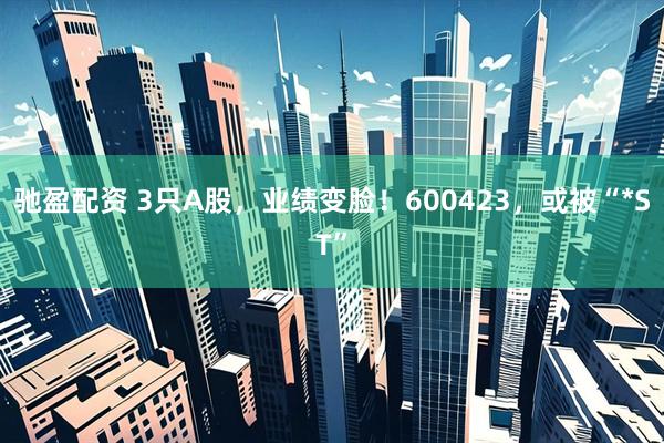 驰盈配资 3只A股，业绩变脸！600423，或被“*ST”