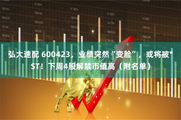 弘大速配 600423，业绩突然“变脸”，或将被*ST！下周4股解禁市值高（附名单）