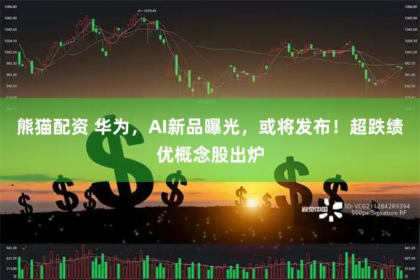 熊猫配资 华为，AI新品曝光，或将发布！超跌绩优概念股出炉