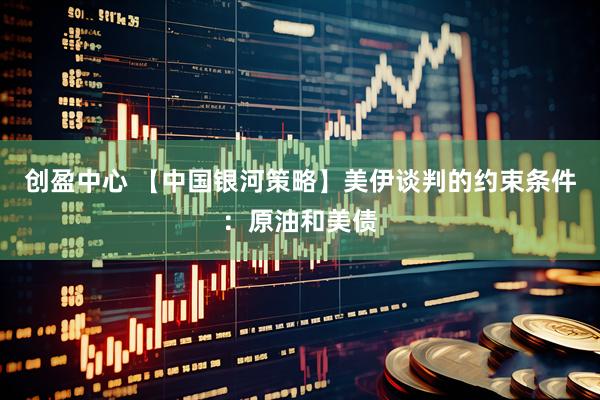 创盈中心 【中国银河策略】美伊谈判的约束条件：原油和美债