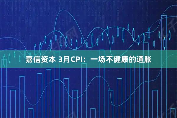 嘉信资本 3月CPI：一场不健康的通胀