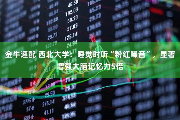 金牛速配 西北大学：睡觉时听“粉红噪音”，显著增强大脑记忆力5倍