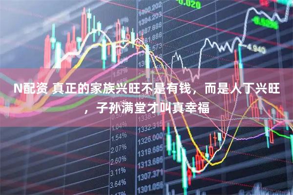 N配资 真正的家族兴旺不是有钱，而是人丁兴旺，子孙满堂才叫真幸福