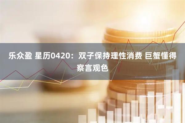 乐众盈 星历0420：双子保持理性消费 巨蟹懂得察言观色
