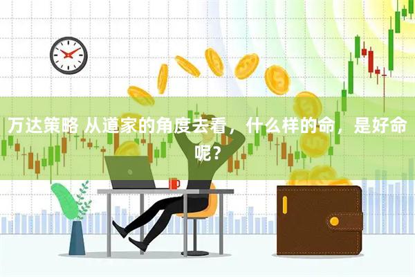 万达策略 从道家的角度去看，什么样的命，是好命呢？