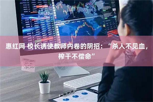 惠红网 校长诱使教师内卷的阴招：“杀人不见血，榨干不偿命”
