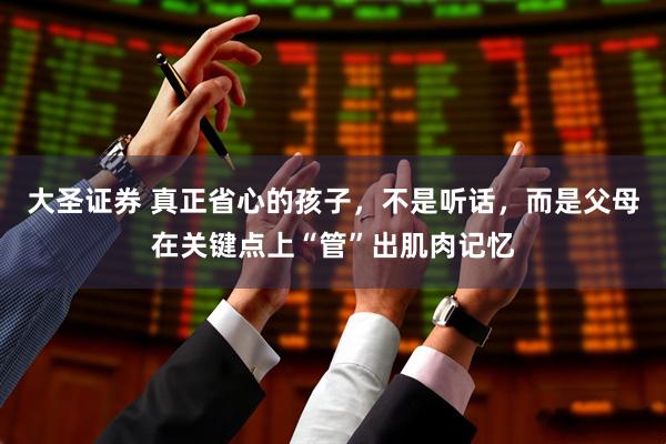 大圣证券 真正省心的孩子，不是听话，而是父母在关键点上“管”出肌肉记忆
