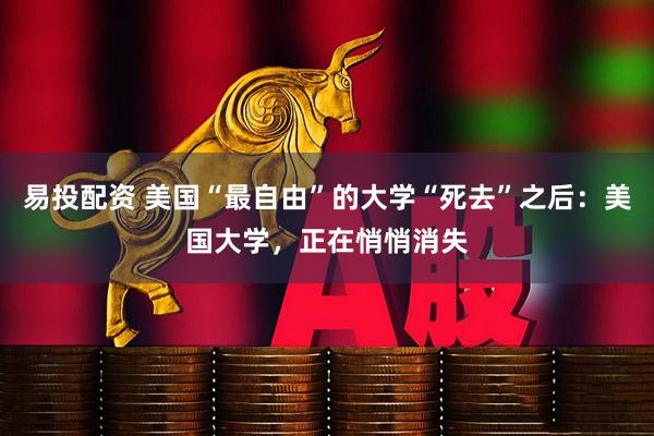 易投配资 美国“最自由”的大学“死去”之后：美国大学，正在悄悄消失