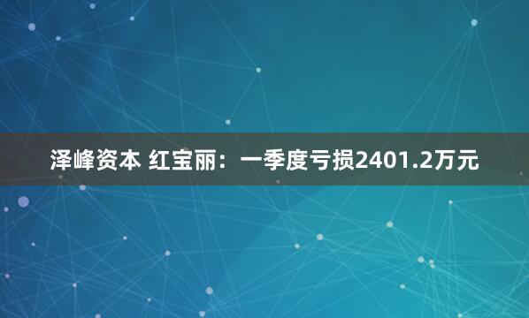 泽峰资本 红宝丽：一季度亏损2401.2万元