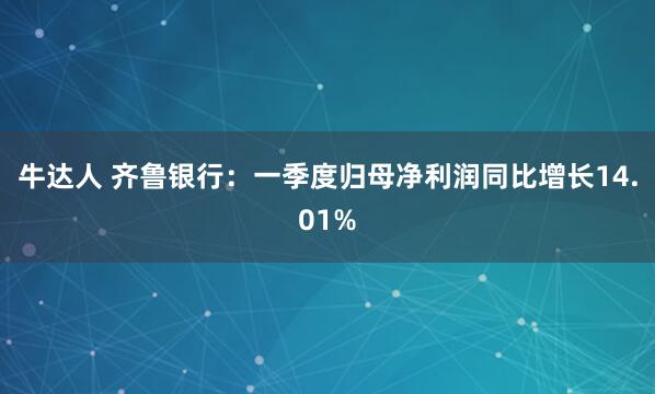 牛达人 齐鲁银行：一季度归母净利润同比增长14.01%
