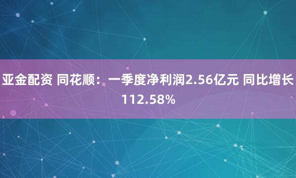 亚金配资 同花顺：一季度净利润2.56亿元 同比增长112.58%