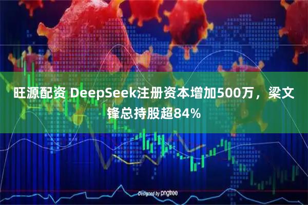 旺源配资 DeepSeek注册资本增加500万,梁文锋总持股超84%