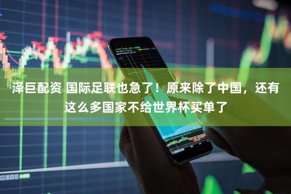 泽巨配资 国际足联也急了！原来除了中国，还有这么多国家不给世界杯买单了