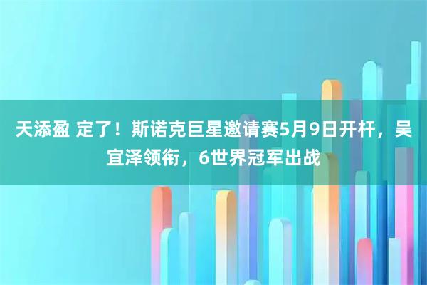 天添盈 定了！斯诺克巨星邀请赛5月9日开杆，吴宜泽领衔，6世界冠军出战