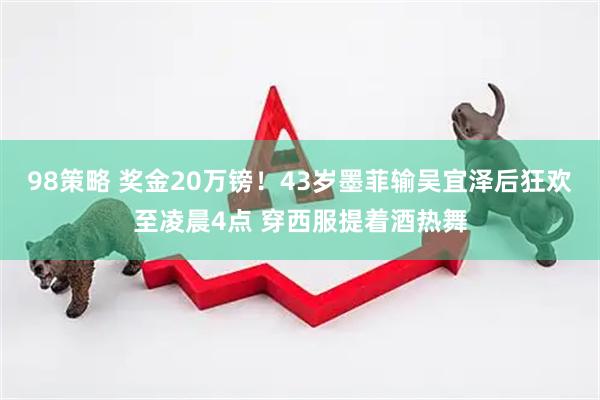 98策略 奖金20万镑！43岁墨菲输吴宜泽后狂欢至凌晨4点 穿西服提着酒热舞
