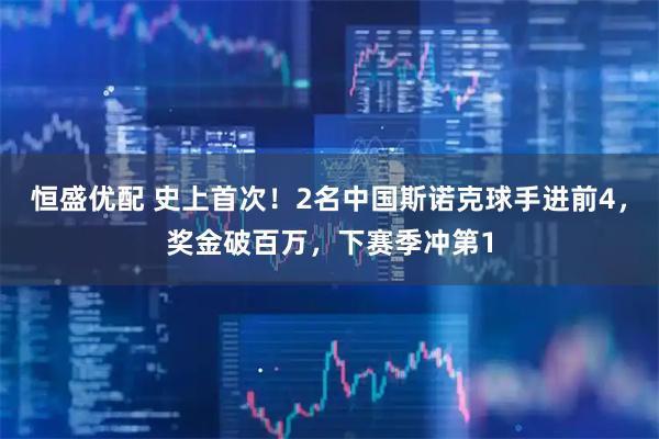 恒盛优配 史上首次！2名中国斯诺克球手进前4，奖金破百万，下赛季冲第1