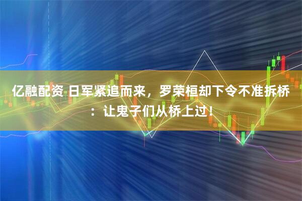 亿融配资 日军紧追而来，罗荣桓却下令不准拆桥：让鬼子们从桥上过！