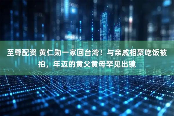至尊配资 黄仁勋一家回台湾!与亲戚相聚吃饭被拍,年迈的黄父黄母罕见出镜