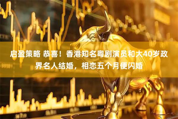 启盈策略 恭喜！香港知名粤剧演员和大40岁政界名人结婚，相恋五个月便闪婚