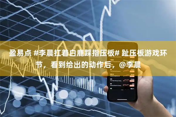 盈易点 #李晨扛着白鹿踩指压板# 趾压板游戏环节，看到给出的动作后，@李晨