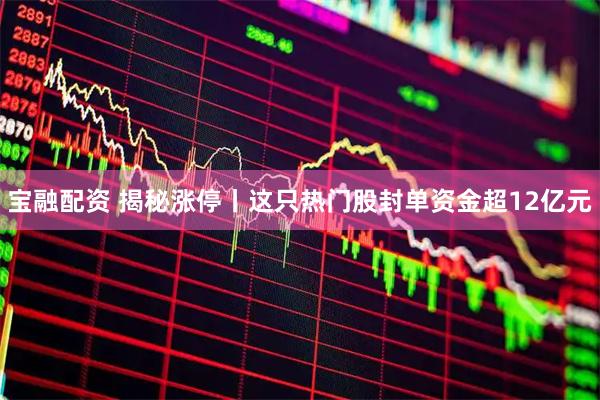 宝融配资 揭秘涨停丨这只热门股封单资金超12亿元