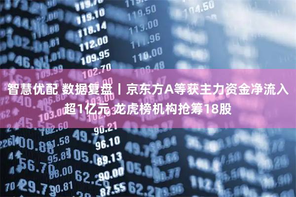 智慧优配 数据复盘丨京东方A等获主力资金净流入超1亿元 龙虎榜机构抢筹18股