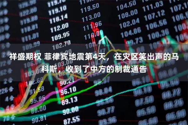 祥盛期权 菲律宾地震第4天，在灾区笑出声的马科斯，收到了中方的制裁通告
