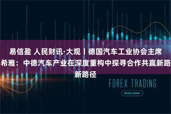 易信盈 人民财讯·大观丨德国汽车工业协会主席穆希雅：中德汽车产业在深度重构中探寻合作共赢新路径
