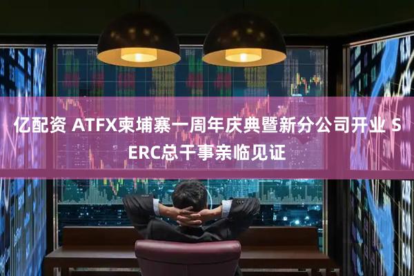 亿配资 ATFX柬埔寨一周年庆典暨新分公司开业 SERC总干事亲临见证